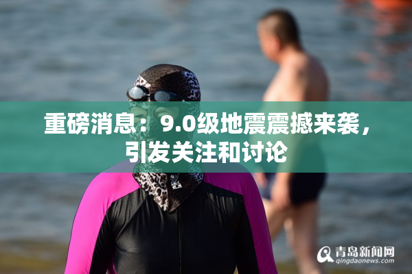 重磅消息：9.0级地震震撼来袭，引发关注和讨论