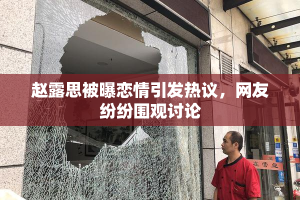 赵露思被曝恋情引发热议，网友纷纷围观讨论