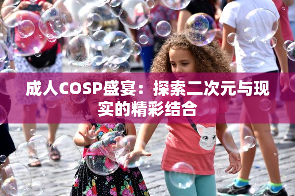 成人COSP盛宴：探索二次元与现实的精彩结合