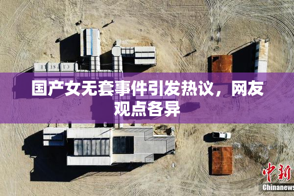 国产女无套事件引发热议，网友观点各异