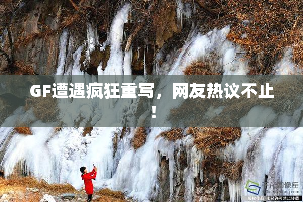 GF遭遇疯狂重写，网友热议不止！