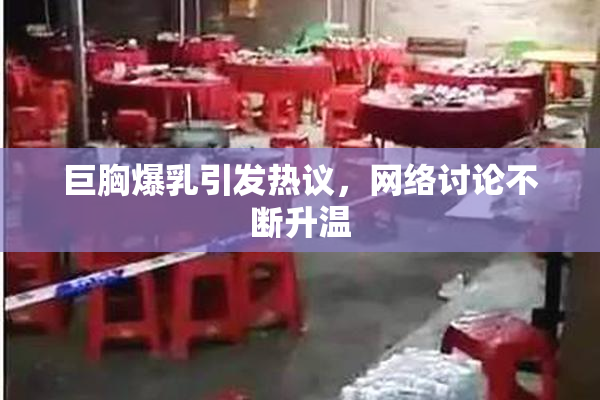巨胸爆乳引发热议，网络讨论不断升温