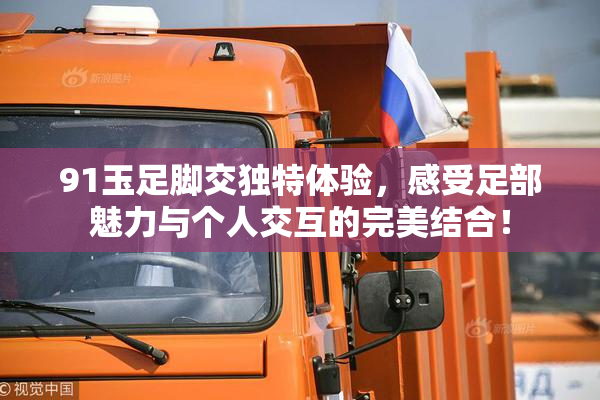 91玉足脚交独特体验，感受足部魅力与个人交互的完美结合！