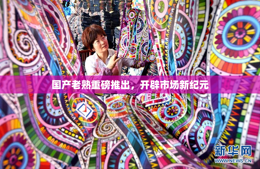 国产老熟重磅推出，开辟市场新纪元