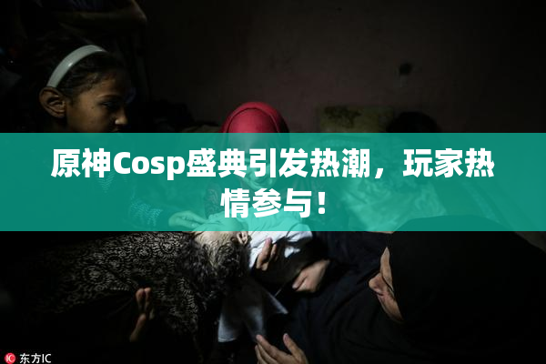 原神Cosp盛典引发热潮，玩家热情参与！