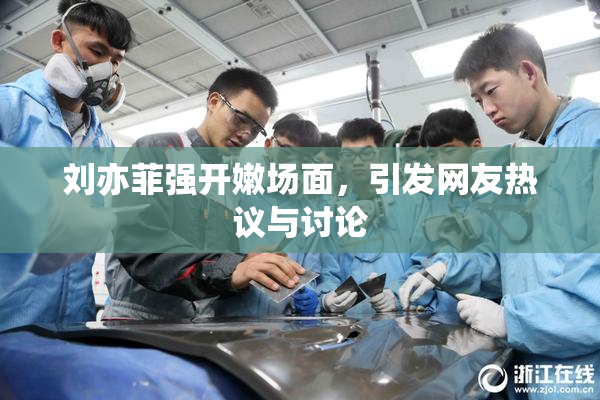 刘亦菲强开嫩场面，引发网友热议与讨论