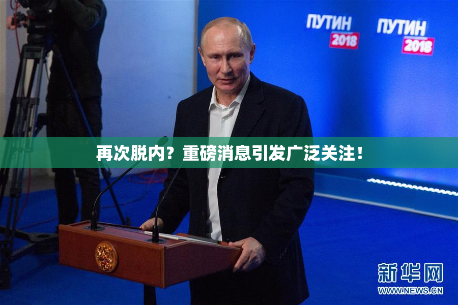 再次脱内？重磅消息引发广泛关注！