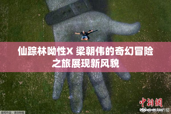 仙踪林呦性X 梁朝伟的奇幻冒险之旅展现新风貌