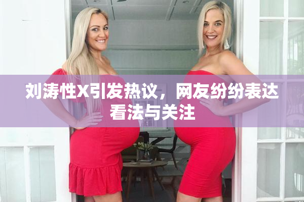 刘涛性X引发热议，网友纷纷表达看法与关注