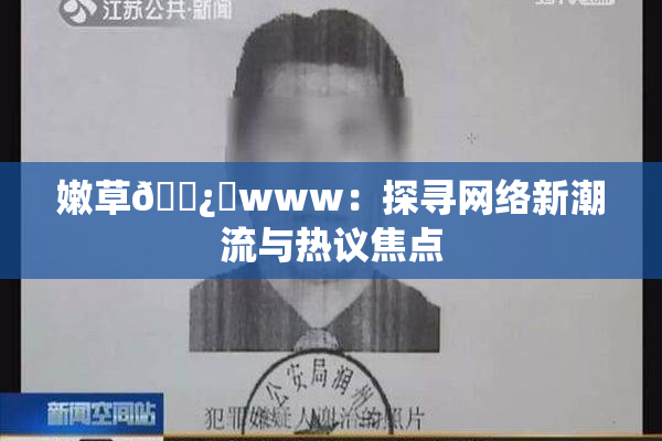 嫩草🌿‌www：探寻网络新潮流与热议焦点