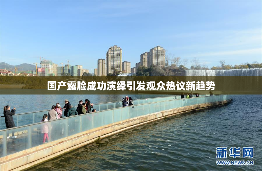 国产露脸成功演绎引发观众热议新趋势