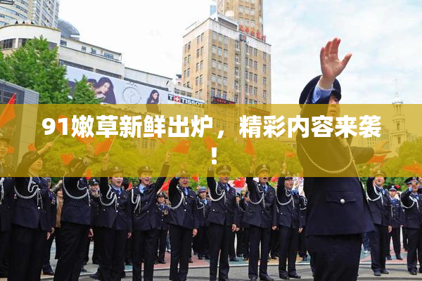 91嫩草新鲜出炉，精彩内容来袭！