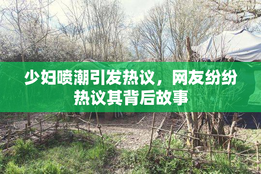 少妇喷潮引发热议，网友纷纷热议其背后故事