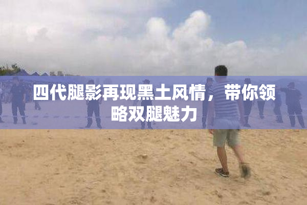 四代腿影再现黑土风情，带你领略双腿魅力
