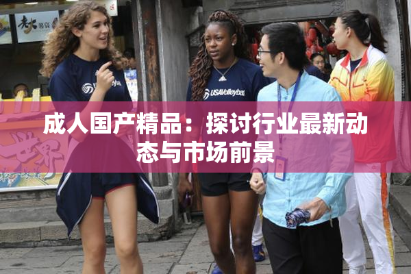 成人国产精品：探讨行业最新动态与市场前景
