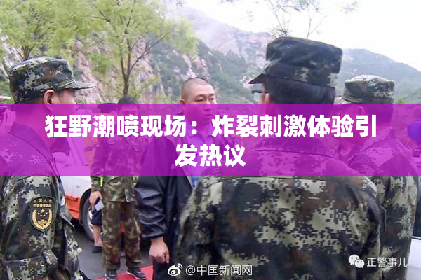 狂野潮喷现场：炸裂刺激体验引发热议