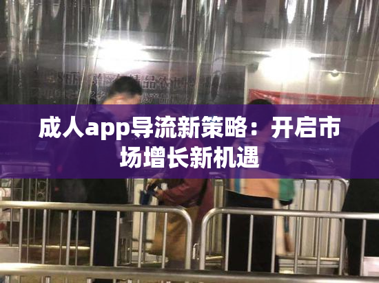 成人app导流新策略：开启市场增长新机遇