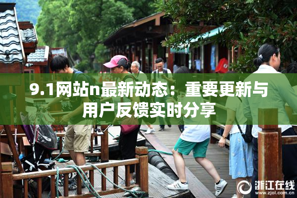 9.1网站n最新动态：重要更新与用户反馈实时分享