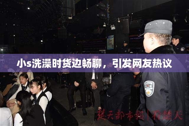 小s洗澡时货边畅聊，引发网友热议