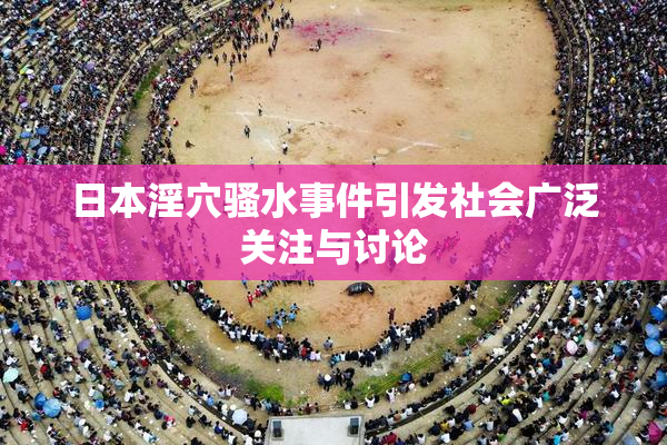 日本淫穴骚水事件引发社会广泛关注与讨论