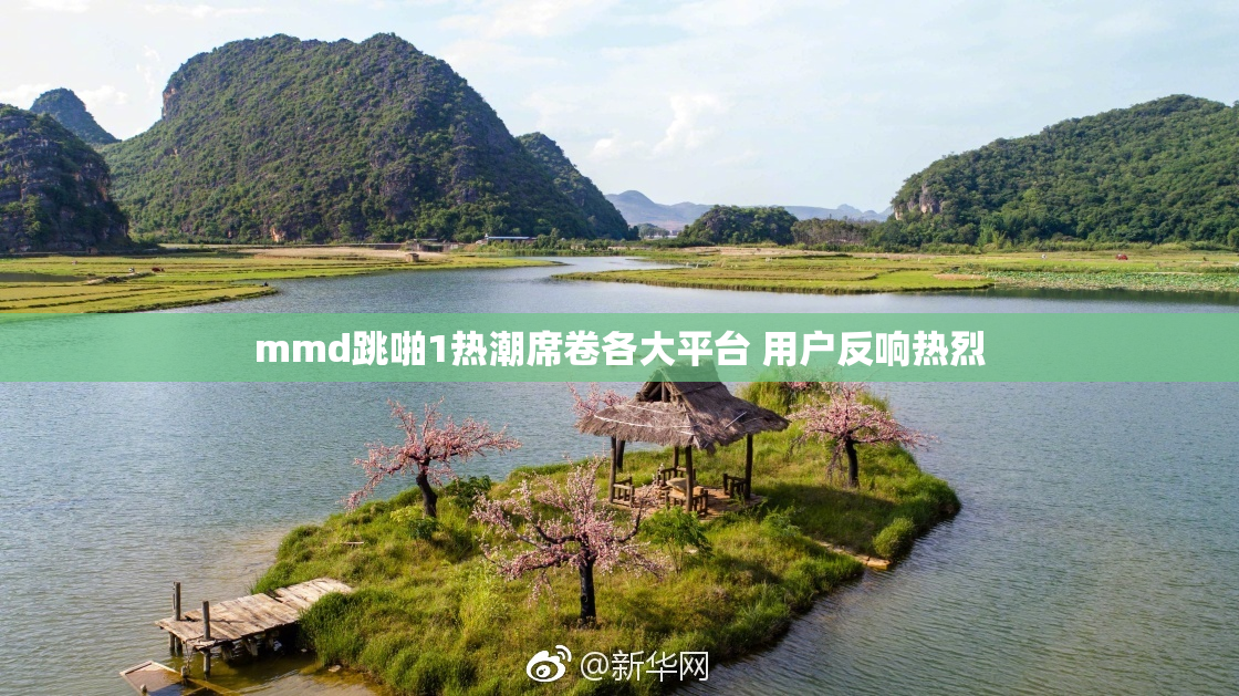 mmd跳啪1热潮席卷各大平台 用户反响热烈