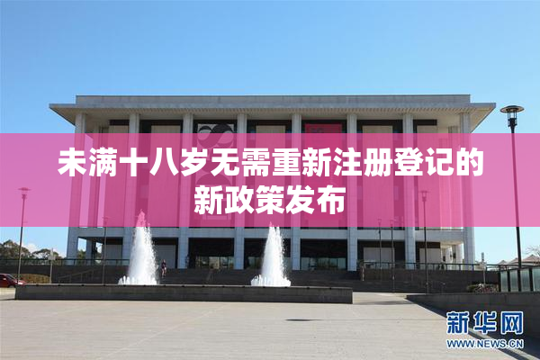 未满十八岁无需重新注册登记的新政策发布