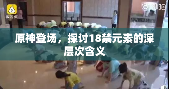 原神登场，探讨18禁元素的深层次含义