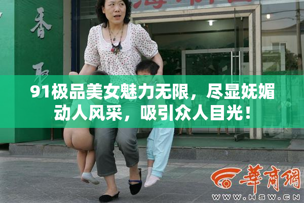 91极品美女魅力无限，尽显妩媚动人风采，吸引众人目光！