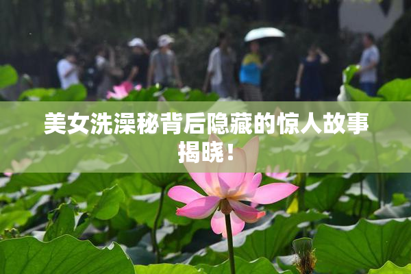美女洗澡秘背后隐藏的惊人故事揭晓！
