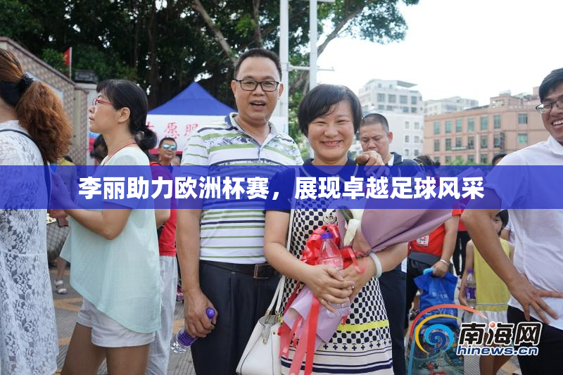 李丽助力欧洲杯赛，展现卓越足球风采