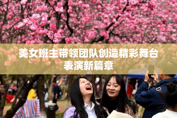 美女班主带领团队创造精彩舞台表演新篇章