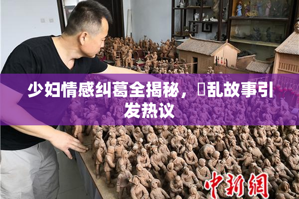 少妇情感纠葛全揭秘，婬乱故事引发热议