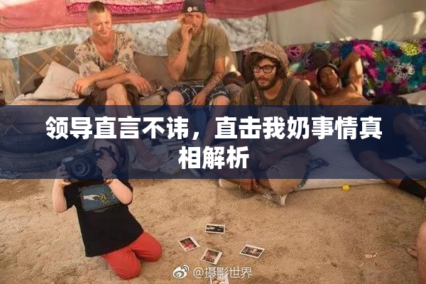 领导直言不讳，直击我奶事情真相解析