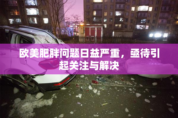 欧美肥胖问题日益严重，亟待引起关注与解决