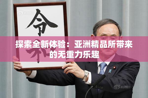 探索全新体验：亚洲精品所带来的无重力乐趣