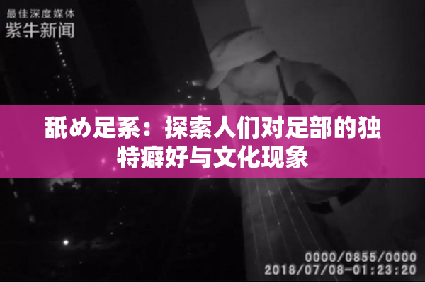 舐め足系：探索人们对足部的独特癖好与文化现象