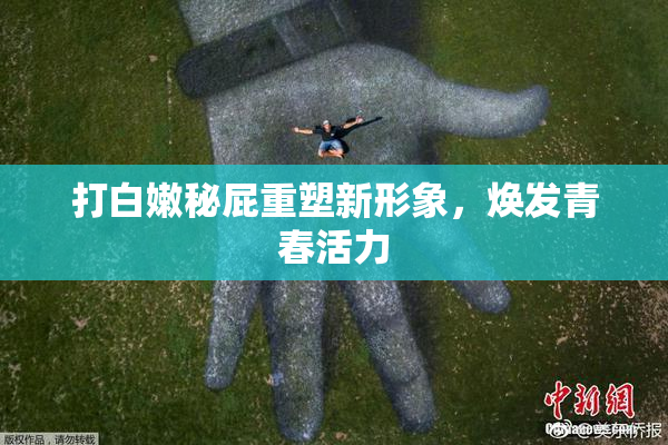 打白嫩秘屁重塑新形象，焕发青春活力
