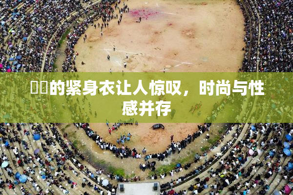 妺妺的紧身衣让人惊叹，时尚与性感并存