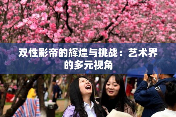双性影帝的辉煌与挑战：艺术界的多元视角