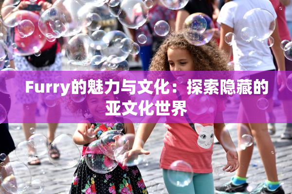 Furry的魅力与文化：探索隐藏的亚文化世界