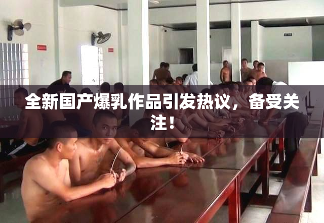 全新国产爆乳作品引发热议，备受关注！