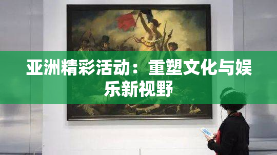 亚洲精彩活动：重塑文化与娱乐新视野