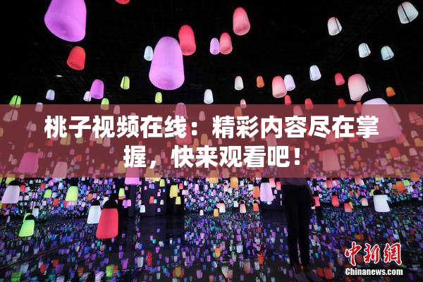 桃子视频在线：精彩内容尽在掌握，快来观看吧！