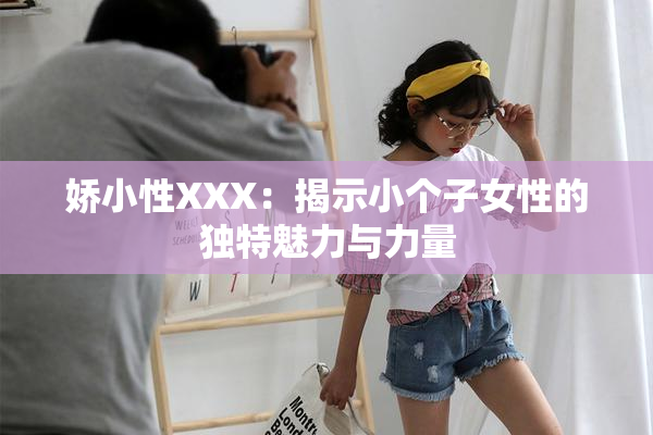 娇小性XXX：揭示小个子女性的独特魅力与力量