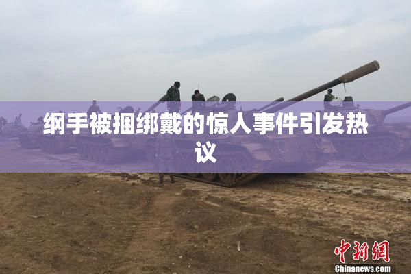 纲手被捆绑戴的惊人事件引发热议