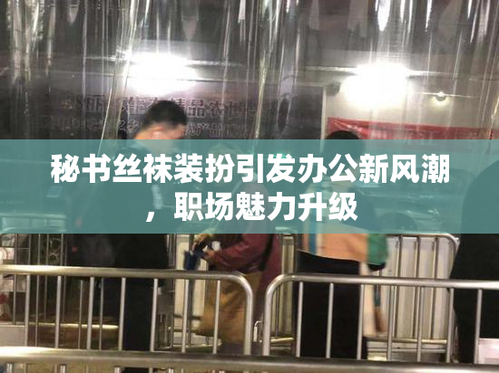 秘书丝袜装扮引发办公新风潮，职场魅力升级