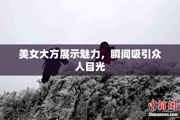 美女大方展示魅力，瞬间吸引众人目光