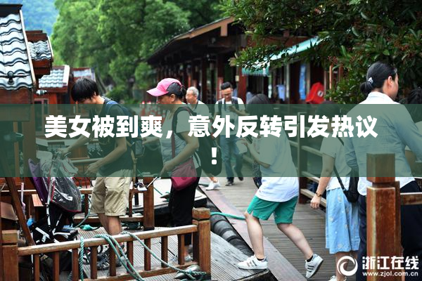 美女被到爽，意外反转引发热议！
