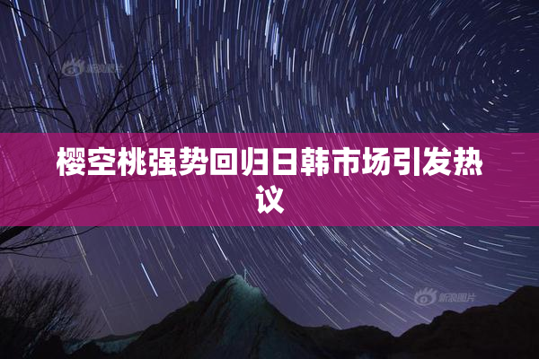 樱空桃强势回归日韩市场引发热议