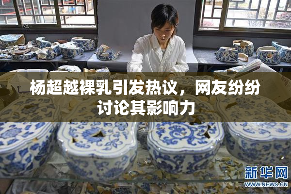 杨超越裸乳引发热议，网友纷纷讨论其影响力